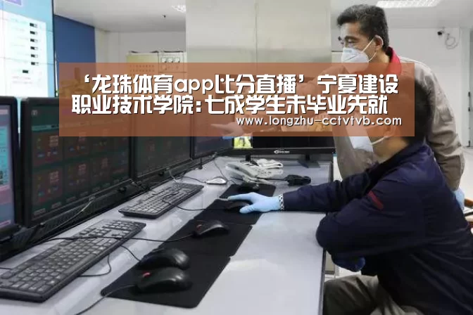 ‘龙珠体育app比分直播’宁夏建设职业技术学院:七成学生未毕业先就业(图2) 龙珠体育app比分直播